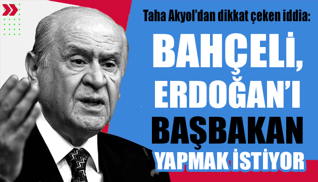 Taha Akyol iddiası: Bahçeli Erdoğan’ı Başbakan yapmak istiyor