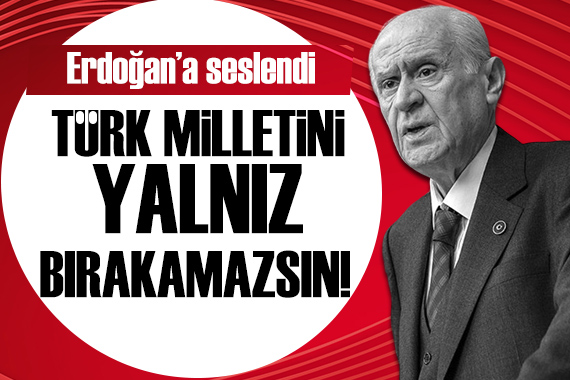 Devlet Bahçeli den Erdoğan a: Türk milletini yalnız bırakamazsınız