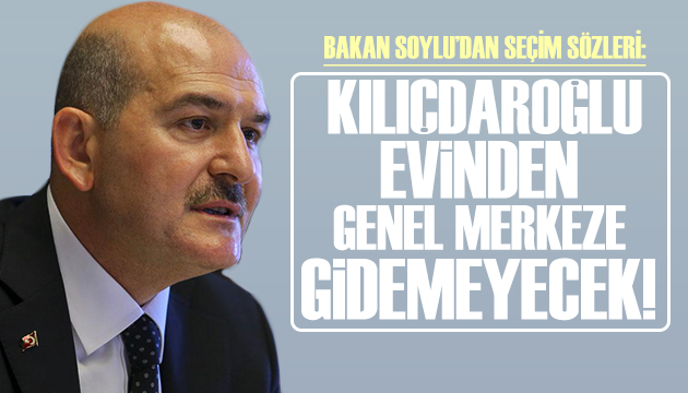 Süleyman Soylu: Kılıçdaroğlu evinden genel merkeze gidemeyecek!