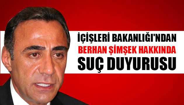 İçişleri Bakanlığı ndan Berhan Şimşek hakkında suç duyurusu