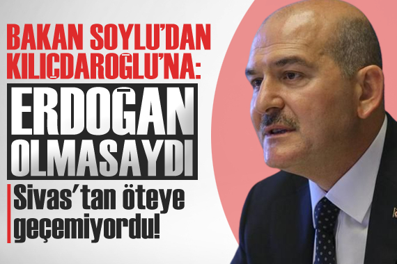 Soylu dan Kılıçdaroğlu na: Erdoğan olmasaydı Sivas tan öteye geçemiyordu!
