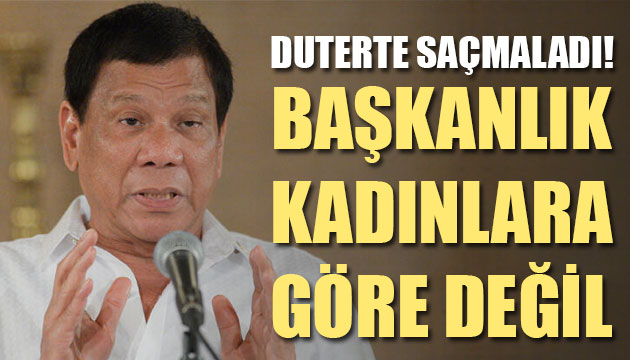 Duterte saçmaladı:Başkanlık kadınlara göre değil