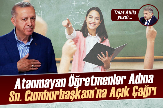 Talat Atilla yazdı: Atanmayan Öğretmenler Adına Sn. Cumhurbaşkanı’na Açık Çağrı