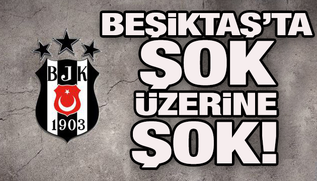 Beşiktaş’ta şok üzerine şok!