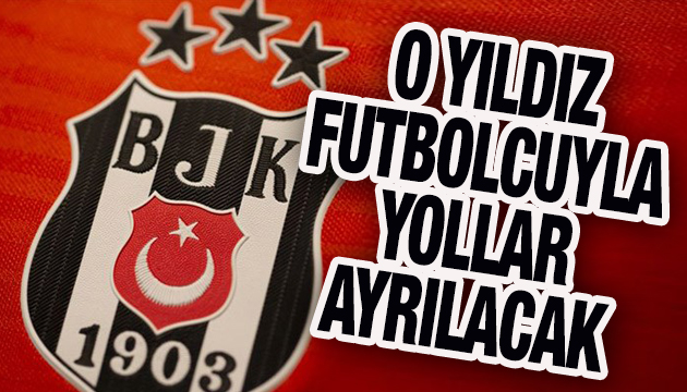 Beşiktaş ta o yıldız futbolcuyla yollar ayrılacak