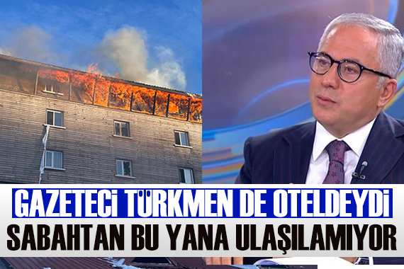 Gazeteci Nedim Türkmen de Bolu daki oteldeydi: Kendisine ve ailesine ulaşılamıyor