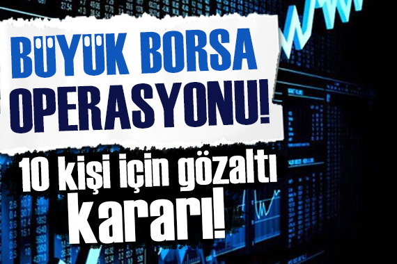 Büyük borsa operasyonu: 10 kişi için gözaltı kararı!