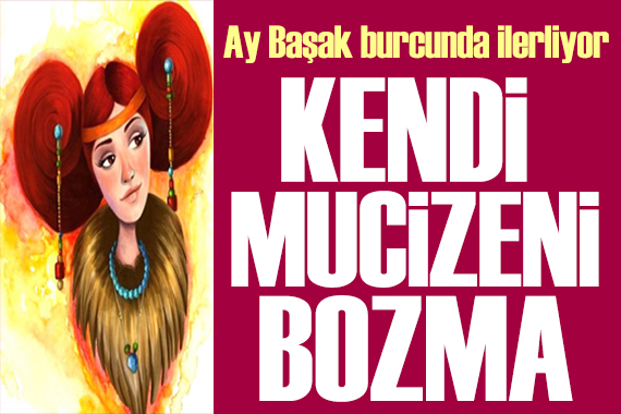 13 Mart 2025 burç yorumları! Ay Başak burcunda: Kendi mucizeni bozma