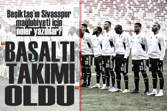 Beşiktaş ın Sivasspor mağlubiyeti için neler yazdılar?