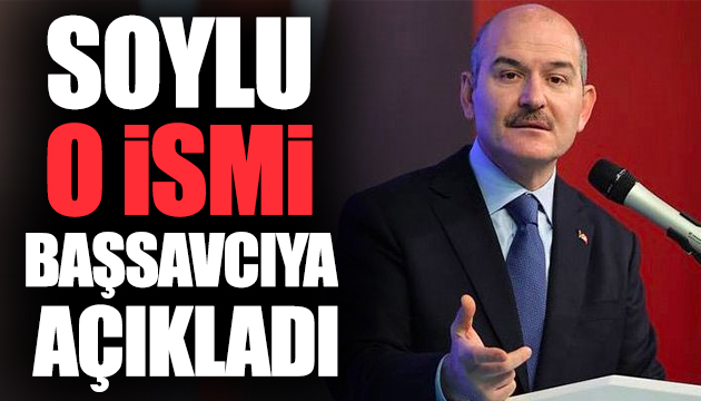 Soylu o ismi başsavcıya açıkladı