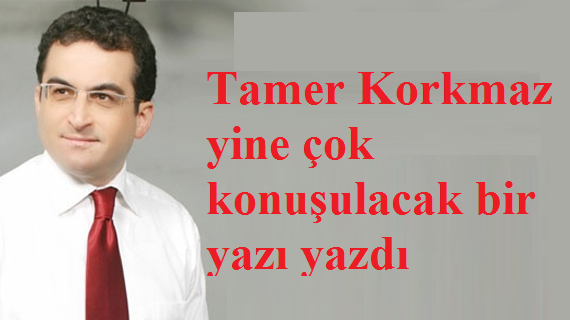 Tamer Korkmaz yine çok konuşulacak bir yazı yazdı