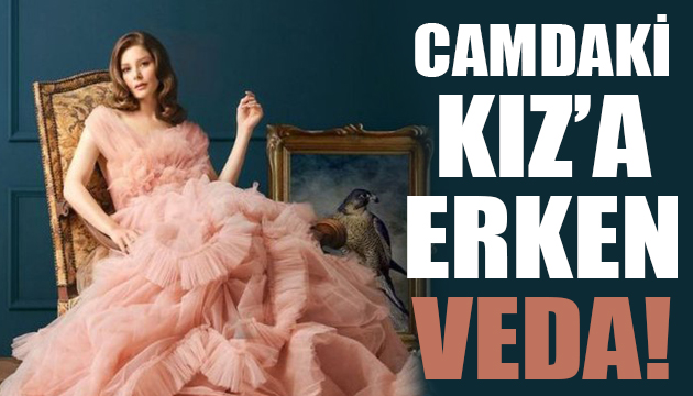 Camdaki Kız a erken veda!