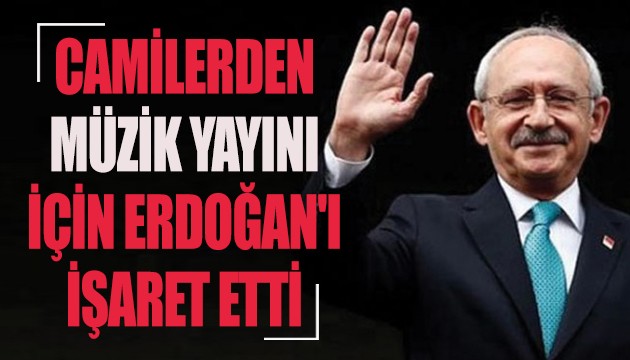 Kılıçdaroğlu camilerden müzik yayını için Erdoğan'ı işaret etti