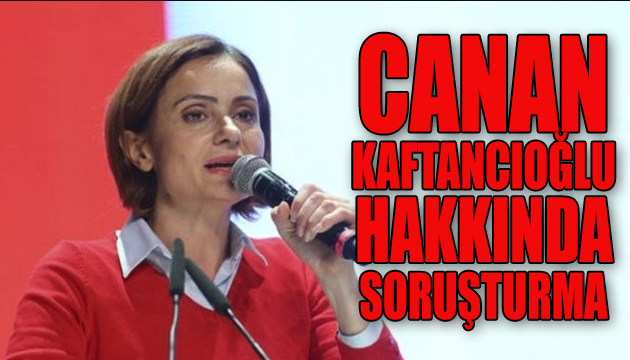 Canan Kaftancıoğlu hakkında soruşturma