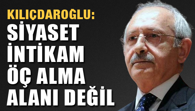 Kılıçdaroğlu: Siyaset, intikam, öç alma alanı değil