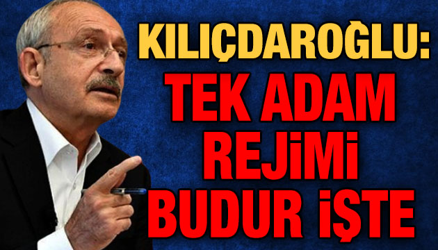 Kılıçdaroğlu: Tek adam rejimi budur işte