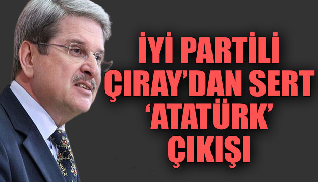 İYİ Partili Çıray dan sert  Atatürk  çıkışı!