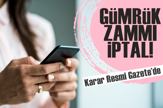 Resmi Gazete de yayımlandı: İthal cep telefonlarındaki gümrük zammı iptal edildi