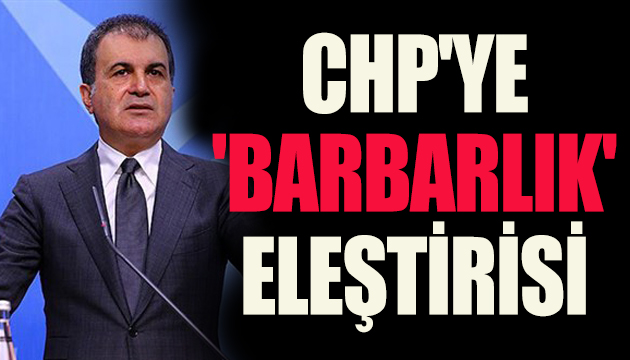 Ömer Çelik ten CHP ye  barbarlık  eleştirisi