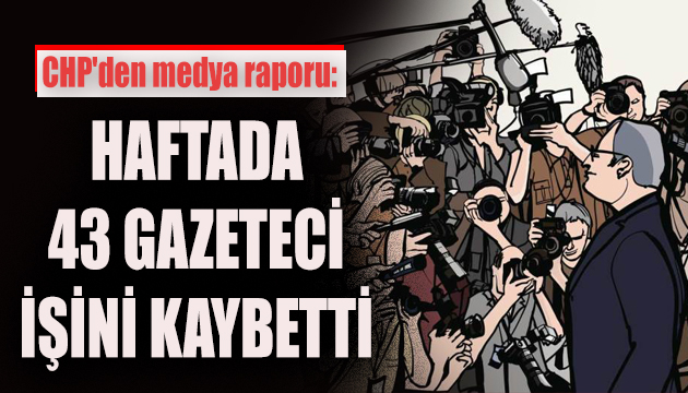 CHP den medya raporu: Haftada 43 gazeteci işini kaybetti