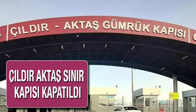 Çıldır Aktaş Sınır Kapısı kapatıldı!