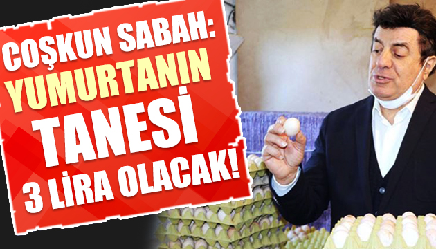 Coşkun Sabah: Yumurtanın tanesi 3 lira olacak!