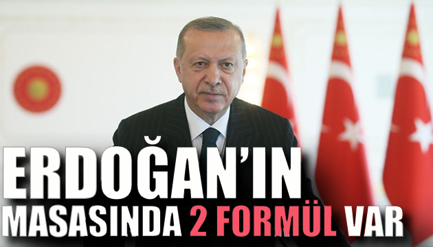 Erdoğan ın masasında 2 seçenek var
