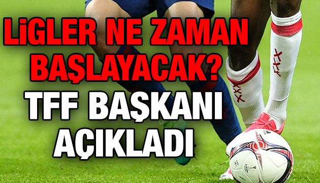 Ligler ne zaman başlayacak? TFF Başkanı açıkladı