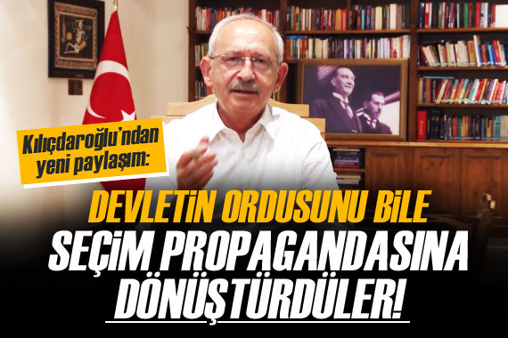 Kılıçdaroğlu: Devletin ordusunu bile seçim propagandasına dönüştürdüler