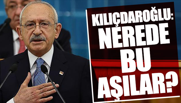 Kılıçdaroğlu: Nerede bu aşılar?