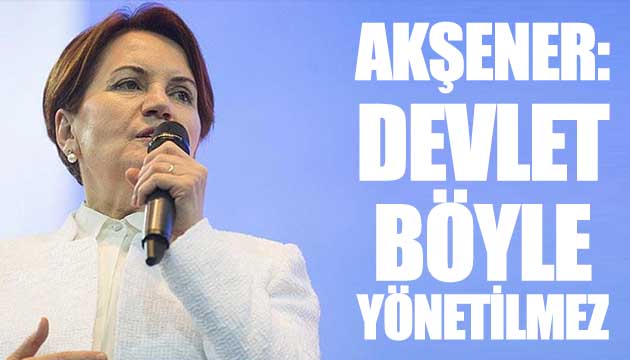 Akşener: Devlet böyle yönetilmez