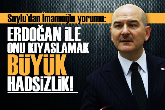 Süleyman Soylu: Erdoğan ile İmamoğlu nu kıyaslamak büyük hadsizliktir!