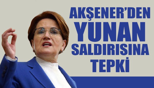 Yunan saldırısına Akşener'den tepki