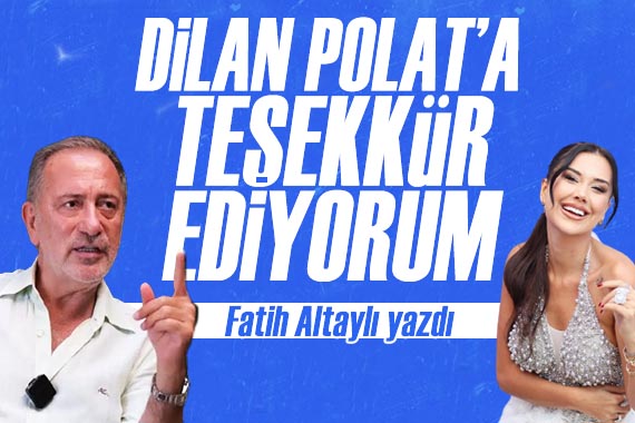 Fatih Altaylı yazdı: Dilan Polat’a teşekkür ediyorum