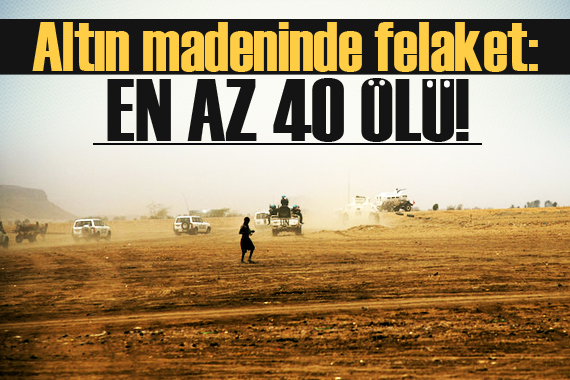 Altın madeninde felaket! En az 40 ölü