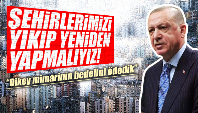 Cumhurbaşkanı Erdoğan: Bazı şehirlerimizi yeniden inşa etmeliyiz