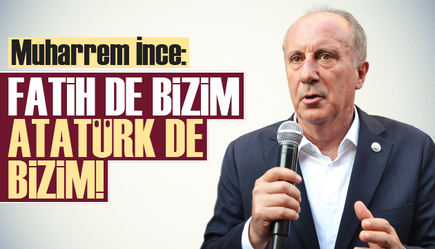 Muharrem İnce: Fatih de bizim Atatürk de bizim