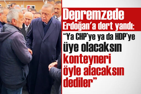 Depremzede Erdoğan a dert yandı: Ya CHP ye ya da HDP ye üye olacaksın dediler...