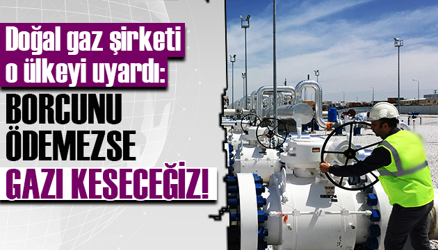 O ülkeye uyarı: Borcunu ödemezse gazı keseceğiz!