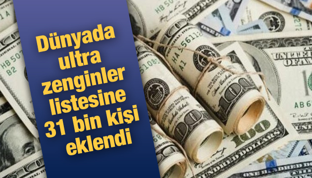 Dünyada ultra zenginler listesine 31 bin kişi eklendi!