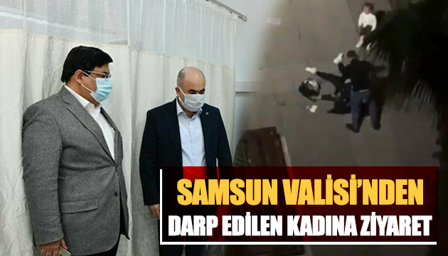 Samsun Valisi nden darp edilen kadına ziyaret