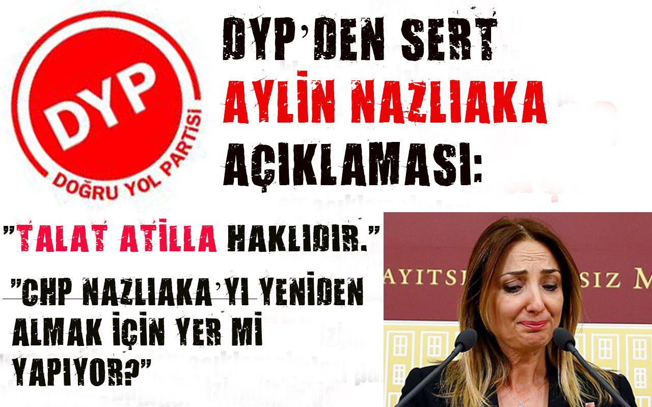 DYP den sert Nazlıaka açıklaması:  Talat Atilla haklıdır, CHP Nazlıaka yı yeniden almak için mi yer yapıyor? 