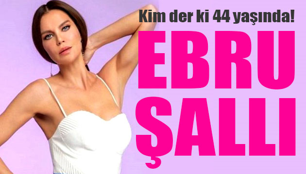 Kim der ki 44 yaşında! Ebru Şallı