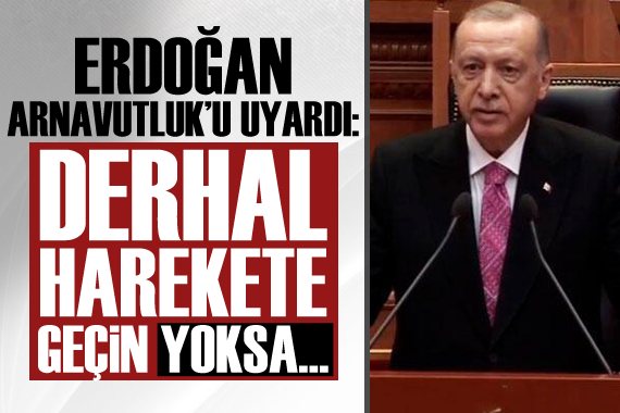 Erdoğan, Arnavutluk u uyardı: Derhal harekete geçin yoksa...