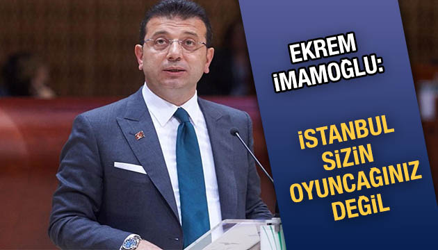 İmamoğlu: İstanbul sizin oyuncağınız değil