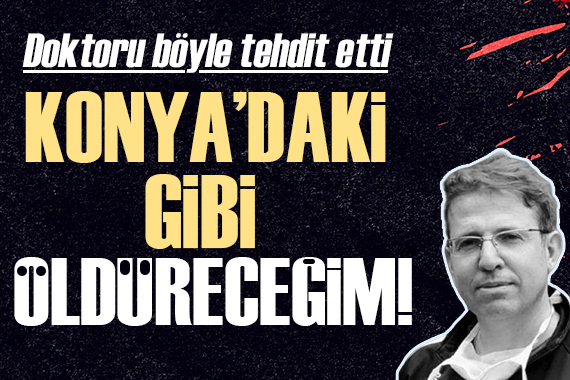 Doktora çirkin tehdit: Konya daki gibi öldüreceğim!