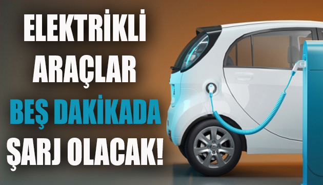 Elektrikli araçlar beş dakikada şarj olacak!