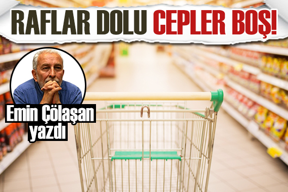 Emin Çölaşan: Raflar dolu cepler boş!