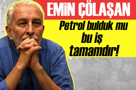 Emin Çölaşan: Petrol bulduk mu bu iş tamamdır!