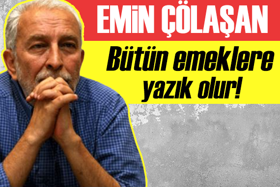 Emin Çölaşan: Bütün emeklere yazık olur!